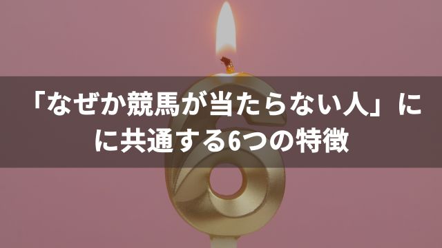 「なぜか競馬が当たらない人」に共通する6つの特徴