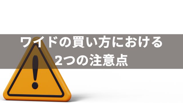 ワイドでの買い方における2つの注意点